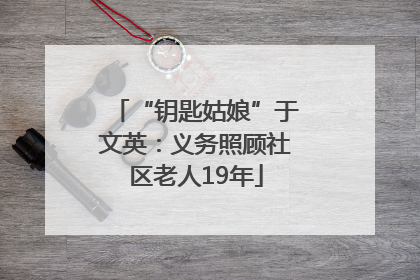 “钥匙姑娘”于文英：义务照顾社区老人19年