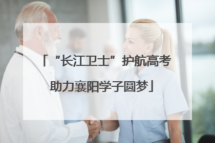 “长江卫士”护航高考 助力襄阳学子圆梦