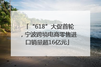 “618”大促首轮，宁波跨境电商零售进口销量超16亿元
