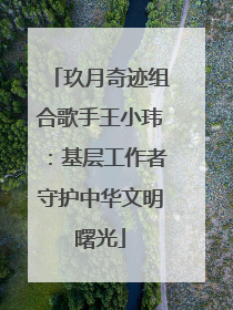玖月奇迹组合歌手王小玮：基层工作者守护中华文明曙光