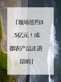 现场签约3.5亿元！成都农产品走进昆明