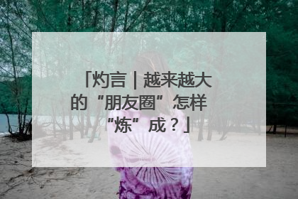 灼言｜越来越大的“朋友圈”怎样“炼”成？