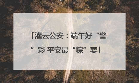 灌云公安：端午好“警”彩 平安最“粽”要
