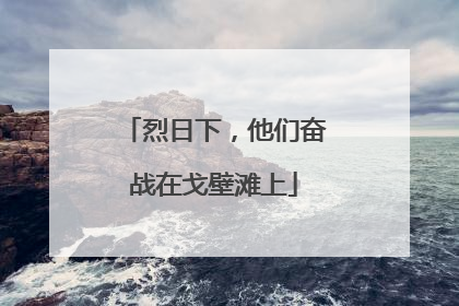烈日下，他们奋战在戈壁滩上