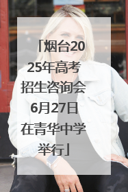 烟台2025年高考招生咨询会6月27日在青华中学举行