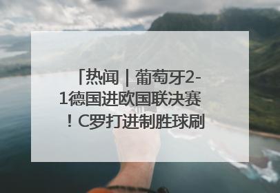 热闻｜葡萄牙2-1德国进欧国联决赛！C罗打进制胜球刷爆3大纪录！