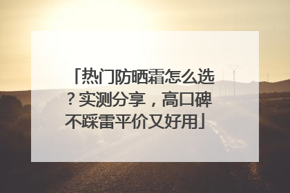 热门防晒霜怎么选？实测分享，高口碑不踩雷平价又好用