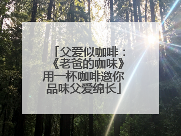 父爱似咖啡：《老爸的咖味》用一杯咖啡邀你品味父爱绵长