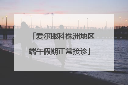 爱尔眼科株洲地区端午假期正常接诊