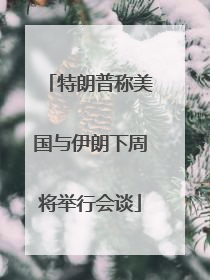 特朗普称美国与伊朗下周将举行会谈