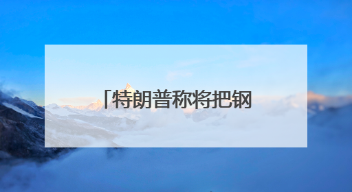 特朗普称将把钢铁关税从25%提高至50%