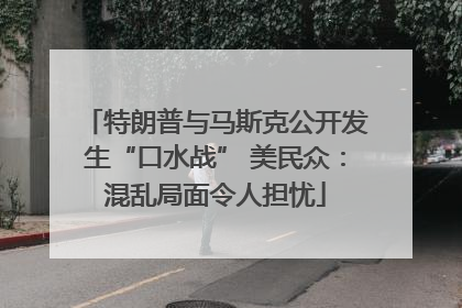 特朗普与马斯克公开发生“口水战” 美民众：混乱局面令人担忧