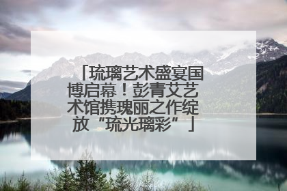 琉璃艺术盛宴国博启幕！彭青艾艺术馆携瑰丽之作绽放“琉光璃彩”