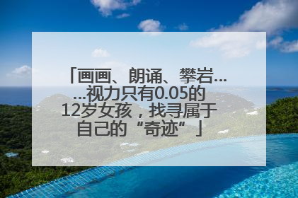 画画、朗诵、攀岩……视力只有0.05的12岁女孩，找寻属于自己的“奇迹”