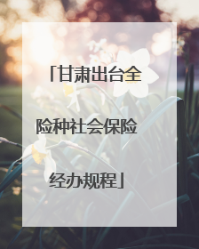 甘肃出台全险种社会保险经办规程