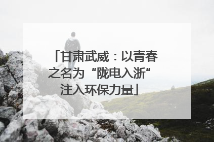 甘肃武威：以青春之名为“陇电入浙”注入环保力量