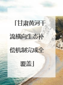 甘肃黄河干流横向生态补偿机制完成全覆盖