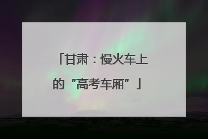 甘肃：慢火车上的“高考车厢”