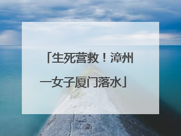生死营救！漳州一女子厦门落水