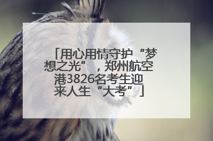 用心用情守护“梦想之光”，郑州航空港3826名考生迎来人生“大考”