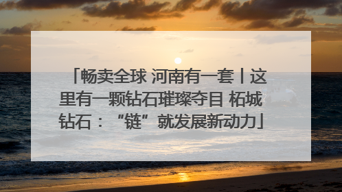 畅卖全球 河南有一套丨这里有一颗钻石璀璨夺目 柘城钻石：“链”就发展新动力
