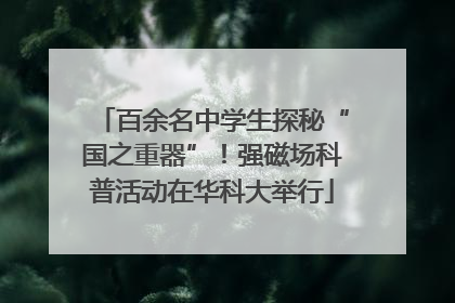 百余名中学生探秘“国之重器”！强磁场科普活动在华科大举行