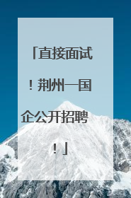 直接面试！荆州一国企公开招聘！