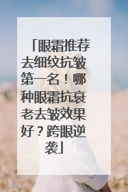 眼霜推荐去细纹抗皱第一名！哪种眼霜抗衰老去皱效果好？跨眼逆袭