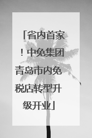 省内首家！中免集团青岛市内免税店转型升级开业