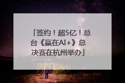 签约！超5亿！总台《赢在AI+》总决赛在杭州举办