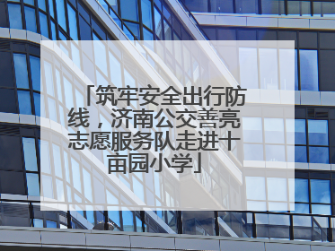 筑牢安全出行防线，济南公交善亮志愿服务队走进十亩园小学