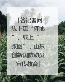 答记者问｜线下建“阵地”、线上“一张图”，山东创新国防动员宣传教育
