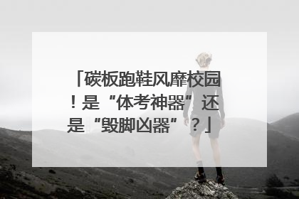 碳板跑鞋风靡校园！是“体考神器”还是“毁脚凶器”？