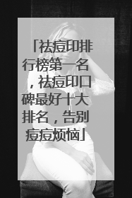 祛痘印排行榜第一名，祛痘印口碑最好十大排名，告别痘痘烦恼
