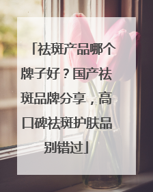 祛斑产品哪个牌子好？国产祛斑品牌分享，高口碑祛斑护肤品别错过
