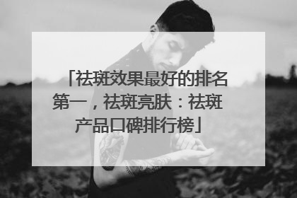 祛斑效果最好的排名第一，祛斑亮肤：祛斑产品口碑排行榜