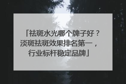 祛斑水光哪个牌子好？淡斑祛斑效果排名第一，行业标杆稳定品牌