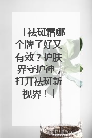 祛斑霜哪个牌子好又有效？护肤界守护神，打开祛斑新视界！