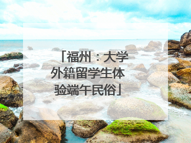 福州：大学外籍留学生体验端午民俗