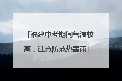 福建中考期间气温较高，注意防范热雷雨