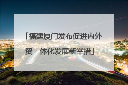 福建厦门发布促进内外贸一体化发展新举措