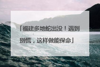 福建多地蛇出没！遇到别慌，这样做能保命