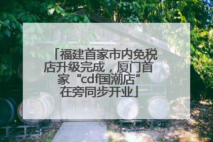 福建首家市内免税店升级完成，厦门首家“cdf国潮店”在旁同步开业