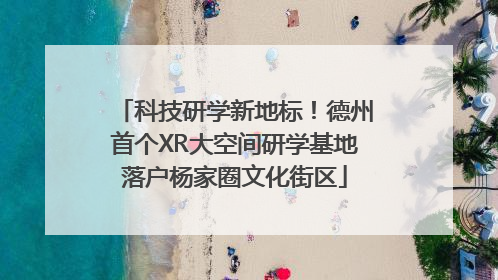 科技研学新地标！德州首个XR大空间研学基地落户杨家圈文化街区