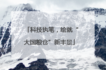 科技执笔，绘就“大国粮仓”新丰景