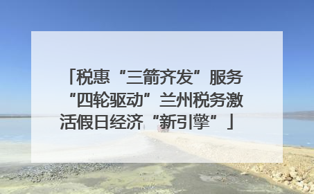税惠“三箭齐发”服务“四轮驱动”兰州税务激活假日经济“新引擎”