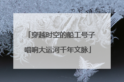 穿越时空的船工号子唱响大运河千年文脉