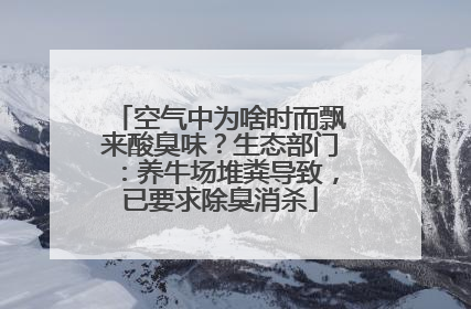 空气中为啥时而飘来酸臭味？生态部门：养牛场堆粪导致，已要求除臭消杀