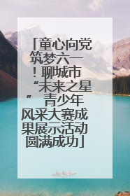 童心向党 筑梦六一！聊城市 “未来之星” 青少年风采大赛成果展示活动圆满成功