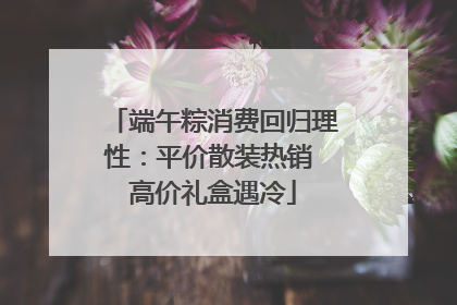 端午粽消费回归理性：平价散装热销 高价礼盒遇冷